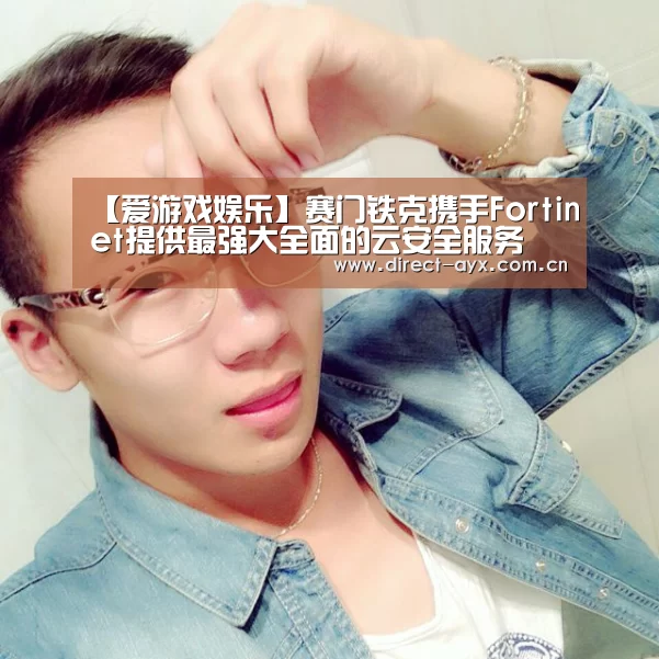 【爱游戏娱乐】赛门铁克携手Fortinet提供最强大全面的云安全服务(图3) 爱游戏娱乐