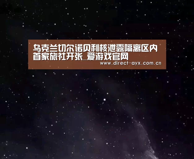 乌克兰切尔诺贝利核泄露隔离区内首家旅社开张_爱游戏官网(图1) 爱游戏直播