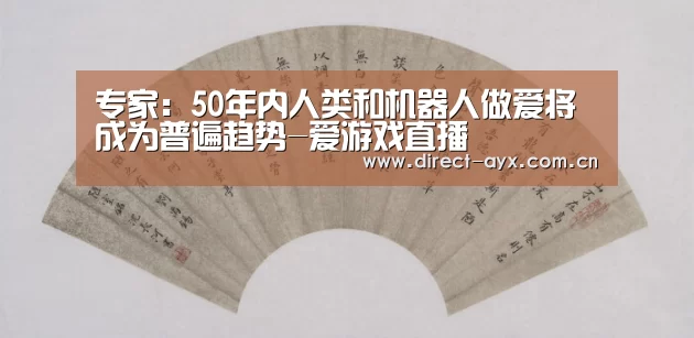 专家:50年内人类和机器人做爱将成为普遍趋势-爱游戏直播(图3) 爱游戏直播