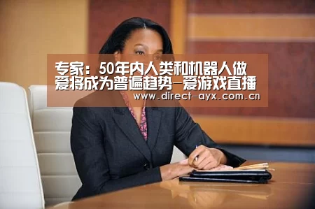 专家:50年内人类和机器人做爱将成为普遍趋势-爱游戏直播(图2) 爱游戏娱乐