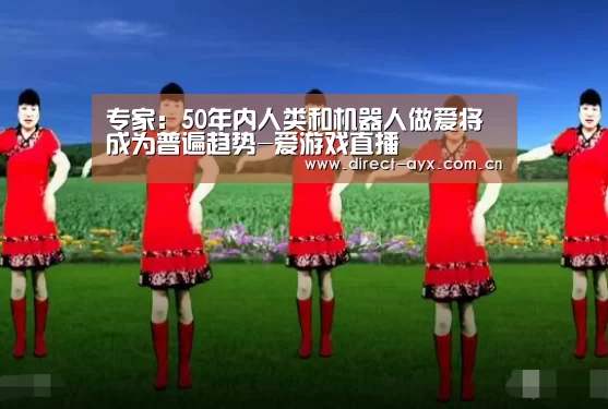 专家:50年内人类和机器人做爱将成为普遍趋势-爱游戏直播(图4) 爱游戏官网